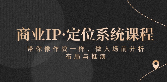 （10309期）商业IP·定位系统课程：带你像 作战一样，做入场 前分析，布局与推演-尤课网创