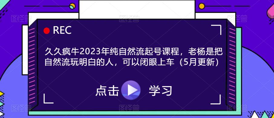 久久疯牛2023年纯自然流起号课程，老杨是把自然流玩明白的人，可以闭眼上车（5月更新）-尤课网创