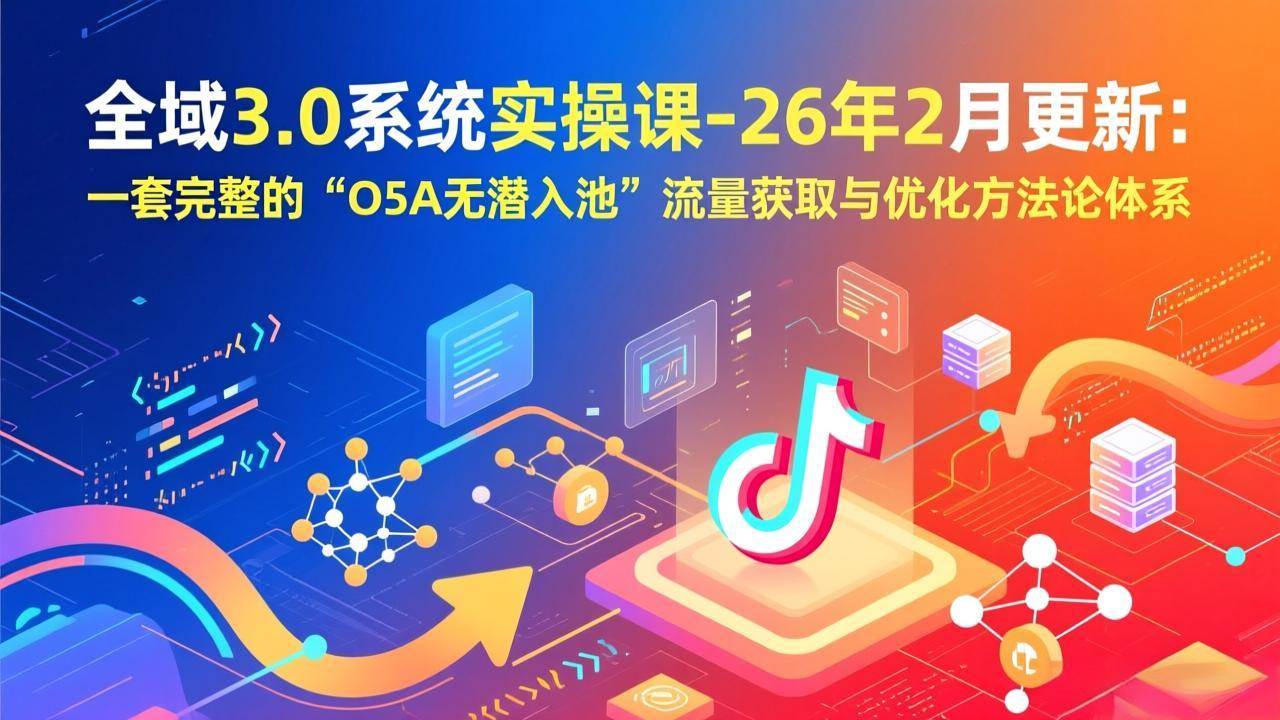 (17364期)全域3.0系统实操课-26年2月更新:一套完整的“O5A无潜入池”流量获取与优化方法论体系-尤课网创