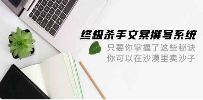 终极杀手文案撰写系统，只要你掌握了这些秘诀，你可以在沙漠里卖沙子（42节课）-尤课网创