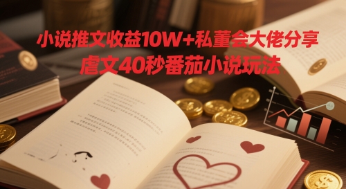 小说推文收益10W+私董会大佬分享，虐文40秒番茄小说玩法-尤课网创