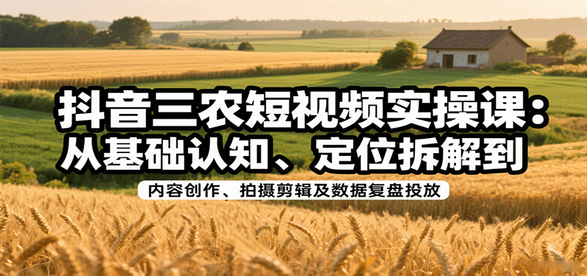 抖音三农短视频实操课：从基础认知、定位拆解到内容创作、拍摄剪辑及数据复盘投放-尤课网创