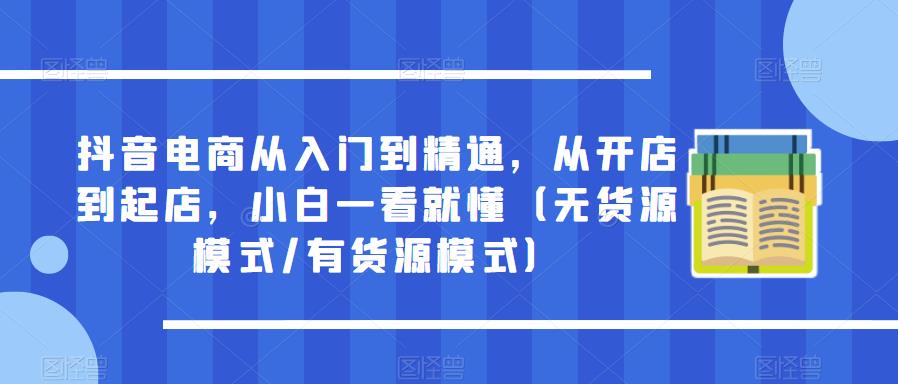 抖音电商从入门到精通，从开店到起店，小白一看就懂（无货源模式/有货源模式）-尤课网创