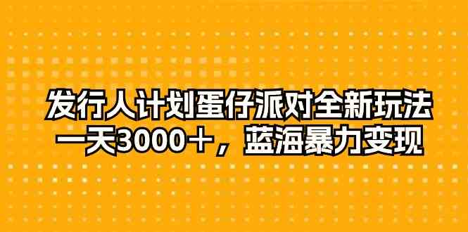 （10167期）发行人计划蛋仔派对全新玩法，一天3000＋，蓝海暴力变现-尤课网创