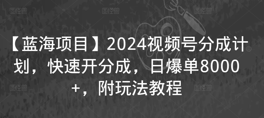 【蓝海项目】2024视频号分成计划，快速开分成，日爆单8000+，附玩法教程-尤课网创