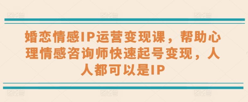 婚恋情感IP运营变现课，帮助心理情感咨询师快速起号变现，人人都可以是IP-尤课网创