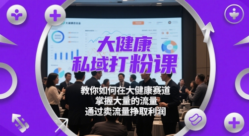大健康私域打粉课，​教你如何在大健康赛道，掌握大量的流量，通过卖流量挣取利润-尤课网创
