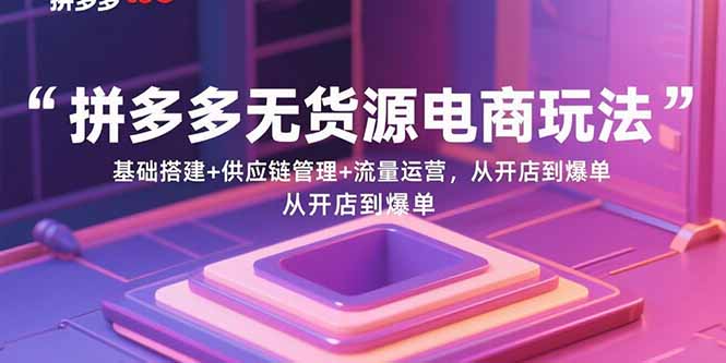 （15886期）拼多多无货源电商玩法：基础搭建+供应链管理+流量运营，从开店到爆单-尤课网创