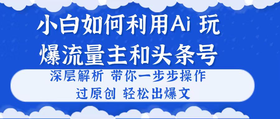 （10882期）小白如何利用Ai，完爆流量主和头条号 深层解析，一步步操作，过原创出爆文-尤课网创