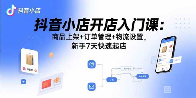 （15947期）抖音小店开店入门课：商品上架+订单管理+物流设置，新手7天快速起店-尤课网创