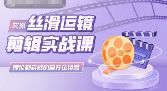 灰原丝滑运镜剪辑实战课，理论到实践的全方位讲解-尤课网创