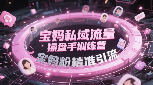 宝妈私域流量操盘手训练营，宝妈粉精准引流-尤课网创