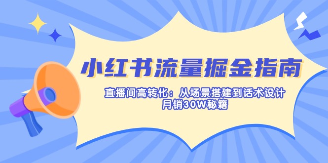 （14174期）小红书流量掘金指南：直播间高转化：从场景搭建到话术设计，月销30W秘籍-尤课网创
