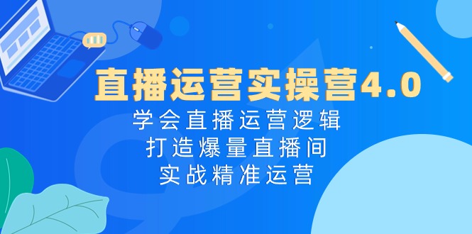 直播运营实操营4.0：学会直播运营逻辑打造爆量直播间，实战精准运营-尤课网创