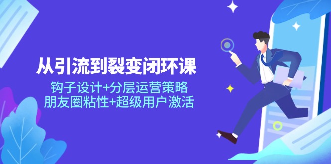 从引流到裂变闭环课：钩子设计+分层运营策略，朋友圈粘性+超级用户激活-尤课网创