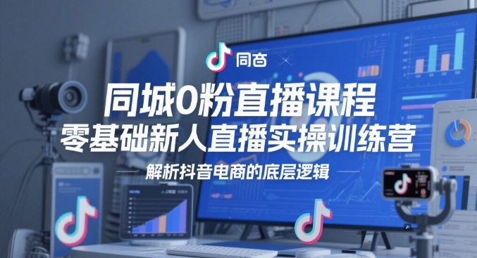 同城0粉直播课程，零基础新人直播实操训练营，解析抖音电商的底层逻辑-尤课网创