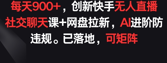 每天900+，创新快手无人直播社交聊天课+网盘拉新，AI进阶防违规 已落地 可矩阵-尤课网创