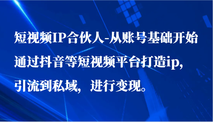 短视频IP合伙人-从账号基础开始通过抖音等短视频平台打造ip，引流到私域，进行变现。-尤课网创