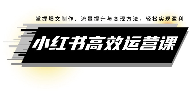 （12369期）小红书高效运营课：掌握爆文制作、流量提升与变现方法，轻松实现盈利-尤课网创