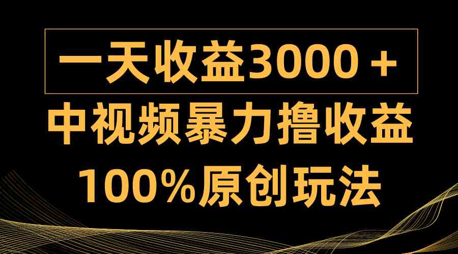 （9696期）中视频暴力撸收益，日入3000＋，100%原创玩法，小白轻松上手多种变现方式-尤课网创