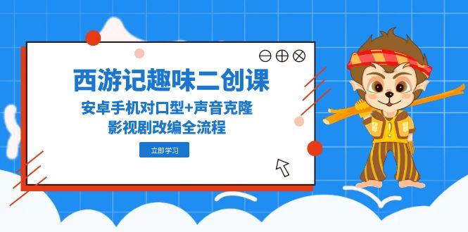 西游记趣味二创课，安卓手机对口型+声音克隆，影视剧改编全流程-尤课网创