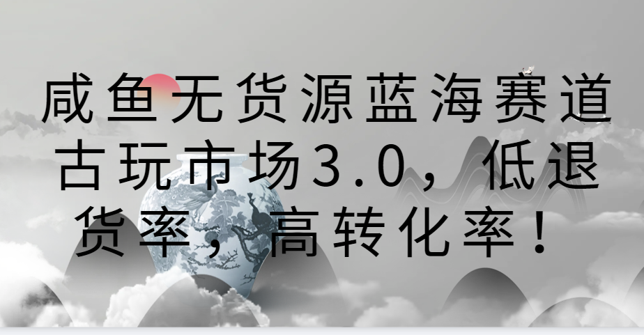 咸鱼无货源蓝海赛道古玩市场3.0,低退货率,高转化率!