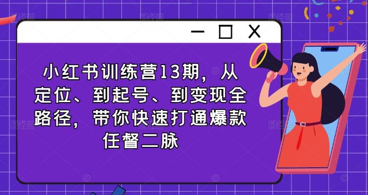 小红书训练营13期，从定位、到起号、到变现全路径，带你快速打通爆款任督二脉-尤课网创