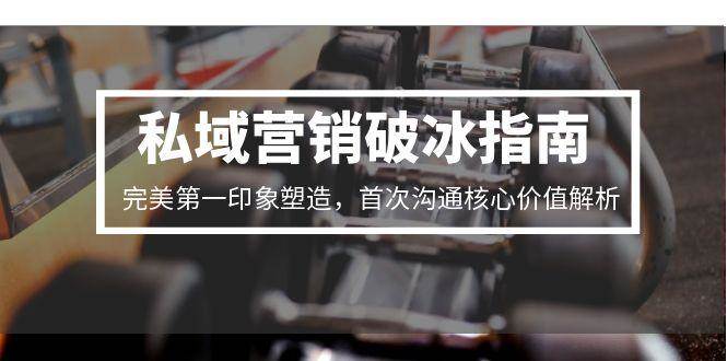 私域营销破冰指南，完美第一印象塑造，首次沟通核心价值解析-尤课网创