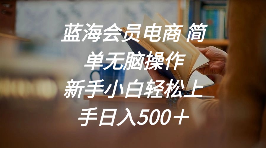（11068期）蓝海会员电商 简单无脑操作 新手小白轻松上手日入500＋-尤课网创