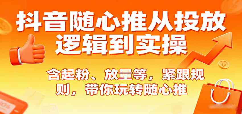 抖音随心推从投放逻辑到实操，含起粉、放量等，紧跟规则，带你玩转随心推-尤课网创