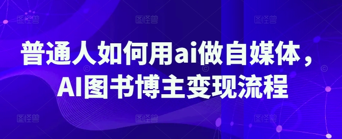 普通人如何用ai做自媒体，AI图书博主变现流程-尤课网创