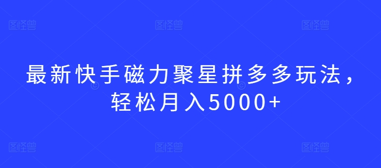 最新快手磁力聚星拼多多玩法，轻松月入5000+-尤课网创