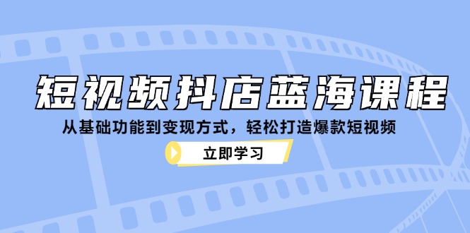 （12960期）短视频抖店蓝海课程：从基础功能到变现方式，轻松打造爆款短视频-尤课网创