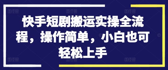 快手短剧搬运实操全流程，操作简单，小白也可轻松上手-尤课网创