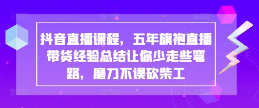 抖音直播课程，五年旗袍直播带货经验总结让你少走些弯路，磨刀不误砍柴工-尤课网创