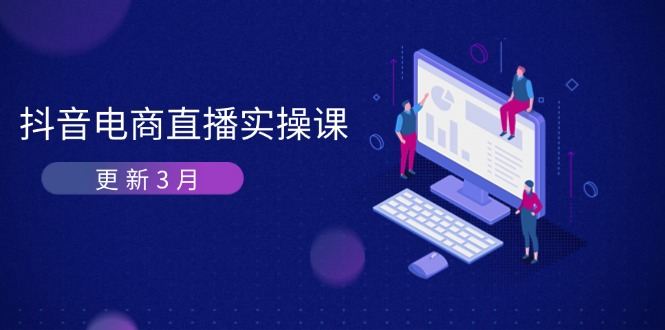 （14253期）抖音电商直播实操课-更新3月 深度剖析算法机制 快速提升直播GMV与带货变现-尤课网创