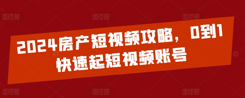 2024房产短视频攻略，0到1快速起短视频账号-尤课网创