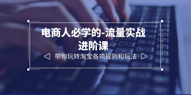 电商人必学的-流量实战进阶课：带你玩转淘宝各项规则和玩法（12节课）-尤课网创