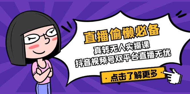 直播偷懒必备！真转无人实操课，抖音视频号双平台直播无忧-尤课网创