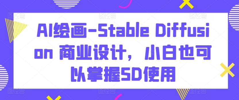 AI绘画-Stable Diffusion 商业设计，小白也可以掌握SD使用-尤课网创
