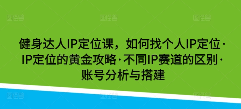 健身达人IP定位课，如何找个人IP定位·IP定位的黄金攻略·不同IP赛道的区别·账号分析与搭建-尤课网创