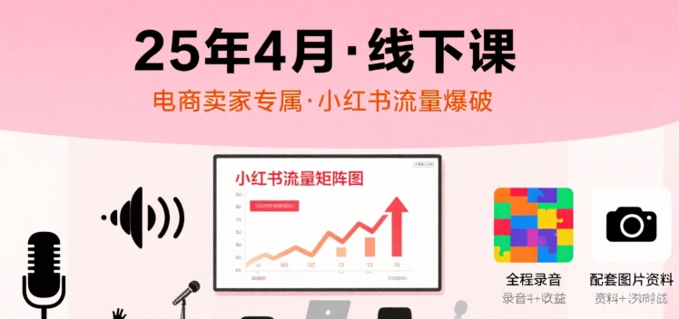 小红书25年4月线下课程，电商卖家小红书流量课，录音+图片-尤课网创