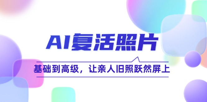 （12477期）AI复活照片技巧课：基础到高级，让亲人旧照跃然屏上（无水印）-尤课网创