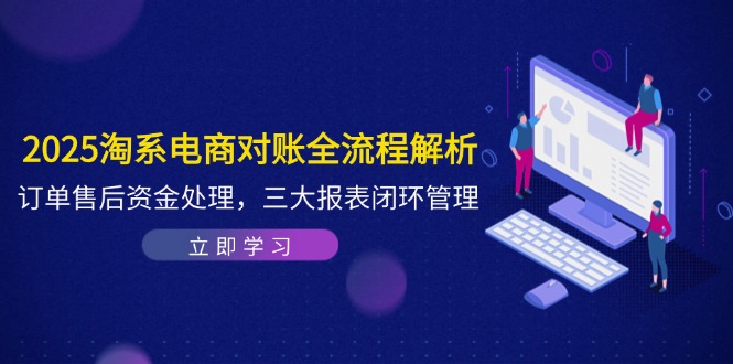 2025淘系电商对账全流程解析，订单售后资金处理，三大报表闭环管理-尤课网创