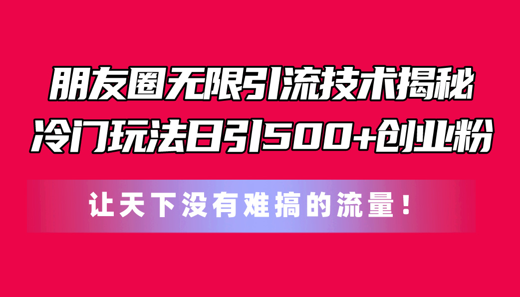 （11031期）朋友圈无限引流技术揭秘，一个冷门玩法日引500+创业粉，让天下没有难搞…-尤课网创