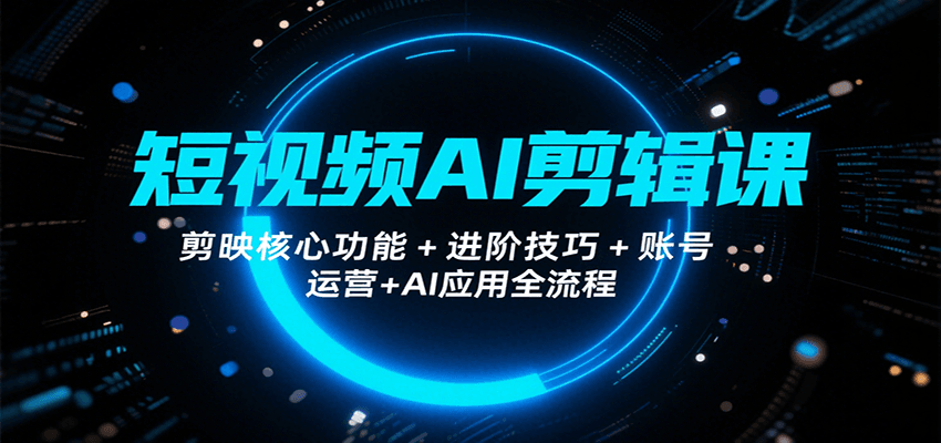 短视频AI剪辑课，剪映核心功能+进阶技巧+账号运营+AI应用全流程-尤课网创