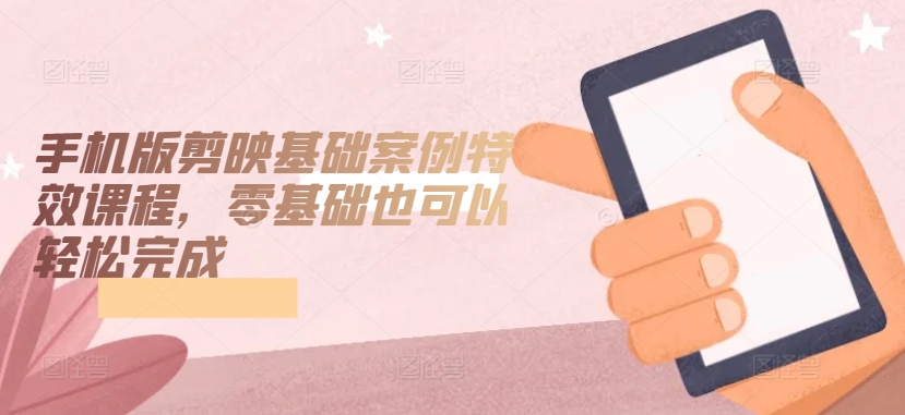 手机版剪映基础案例特效课程，零基础也可以轻松完成-尤课网创