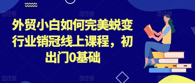 外贸小白如何完美蜕变行业销冠线上课程，初出门0基础-尤课网创