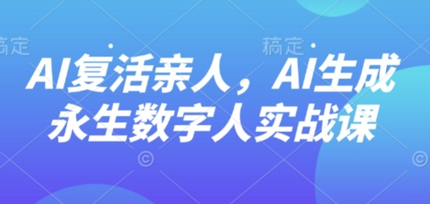 AI“复活”亲人，AI生成永生数字人实战课-尤课网创