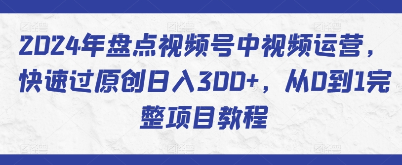 2024年盘点视频号中视频运营，快速过原创日入300+，从0到1完整项目教程-尤课网创